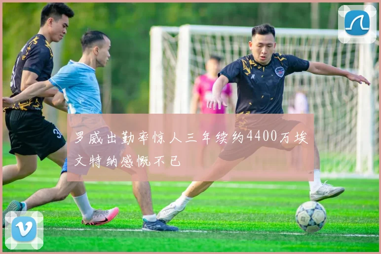 罗威出勤率惊人三年续约4400万埃文特纳感慨不已