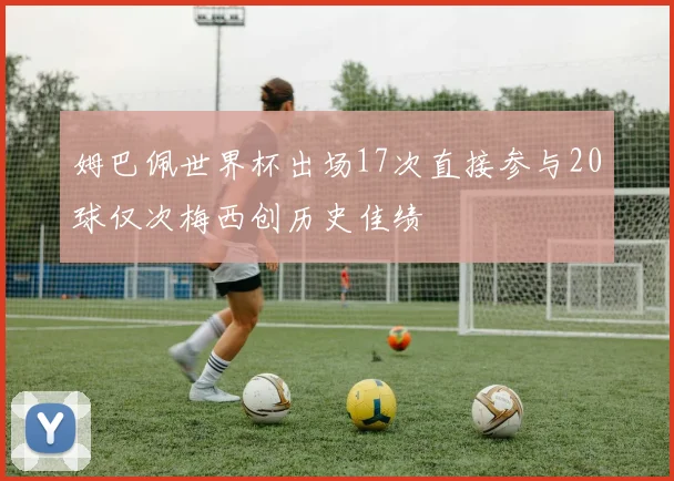 姆巴佩世界杯出场17次直接参与20球仅次梅西创历史佳绩