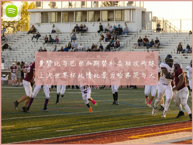 曼赞比与巴尔加斯替补各助攻两球上次世界杯此情此景为哈弗茨与大菲尔