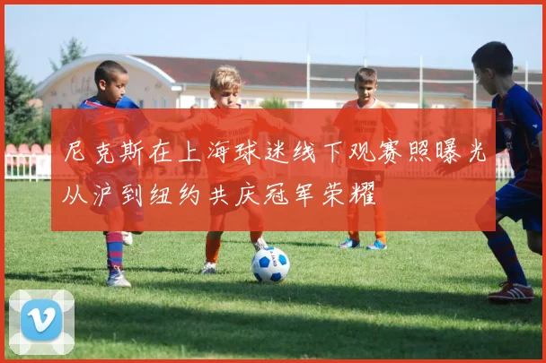 尼克斯在上海球迷线下观赛照曝光从沪到纽约共庆冠军荣耀