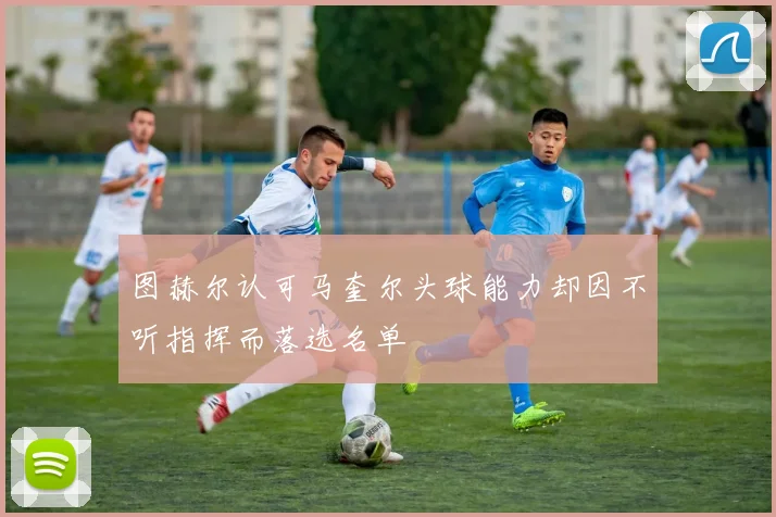 图赫尔认可马奎尔头球能力却因不听指挥而落选名单