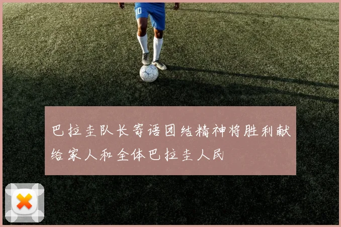 巴拉圭队长寄语团结精神将胜利献给家人和全体巴拉圭人民