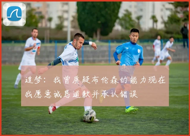 追梦：我曾质疑布伦森的能力现在我愿意诚恳道歉并承认错误