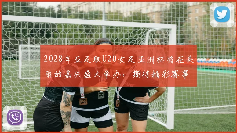2028年亚足联U20女足亚洲杯将在美丽的嘉兴盛大举办，期待精彩赛事来临
