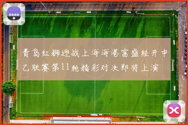 青岛红狮迎战上海海港富盛经开中乙联赛第11轮精彩对决即将上演