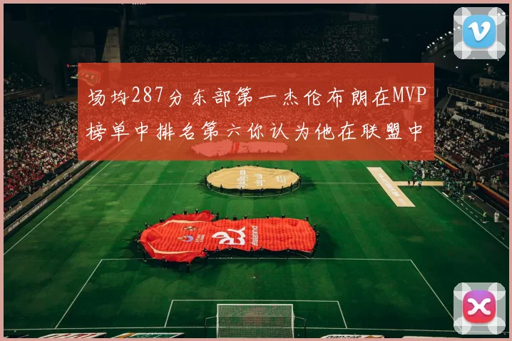 场均287分东部第一杰伦布朗在MVP榜单中排名第六你认为他在联盟中应排第几