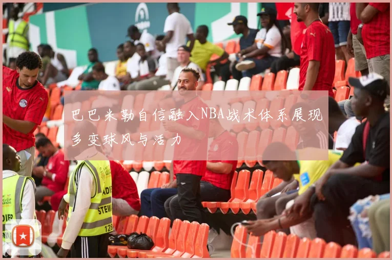 巴巴米勒自信融入NBA战术体系展现多变球风与活力