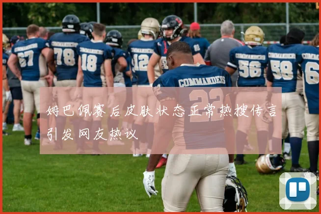 姆巴佩赛后皮肤状态正常热搜传言引发网友热议