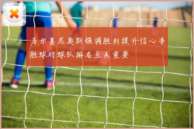 马尔基尼奥斯强调胜利提升信心净胜球对球队排名至关重要