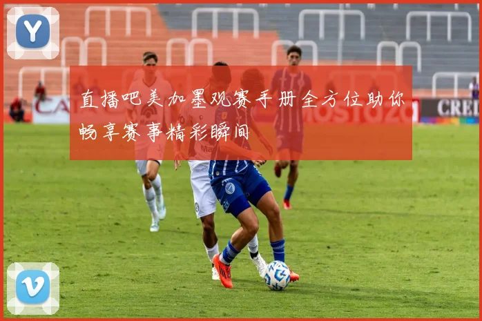 直播吧美加墨观赛手册全方位助你畅享赛事精彩瞬间