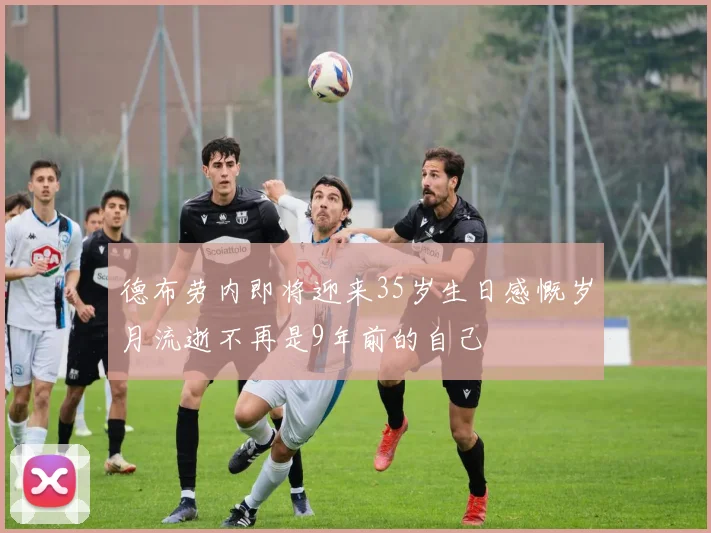 德布劳内即将迎来35岁生日感慨岁月流逝不再是9年前的自己