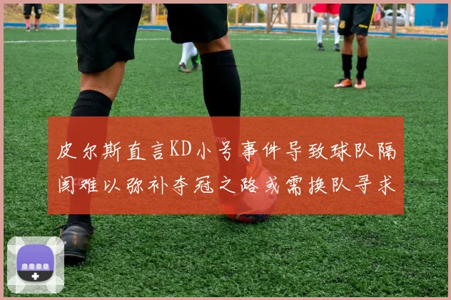 皮尔斯直言KD小号事件导致球队隔阂难以弥补夺冠之路或需换队寻求新机会