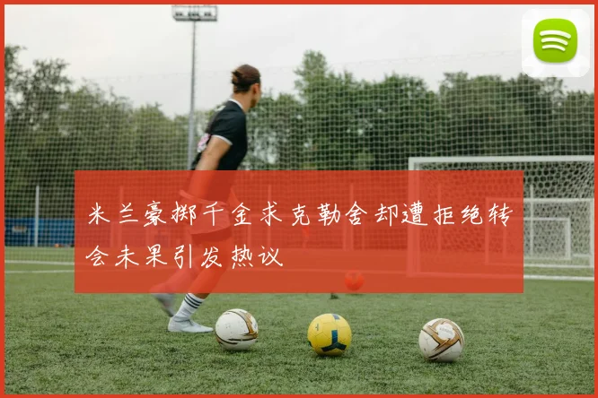 米兰豪掷千金求克勒舍却遭拒绝转会未果引发热议